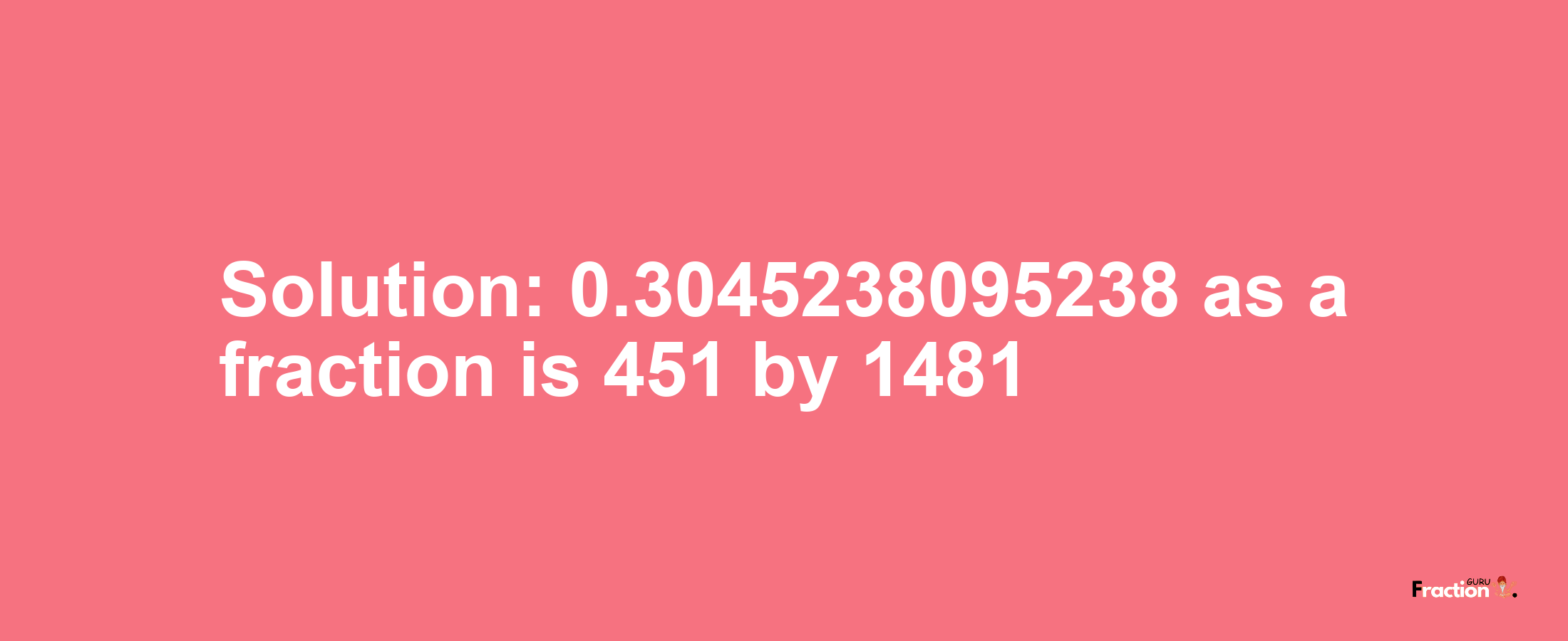 Solution:0.3045238095238 as a fraction is 451/1481